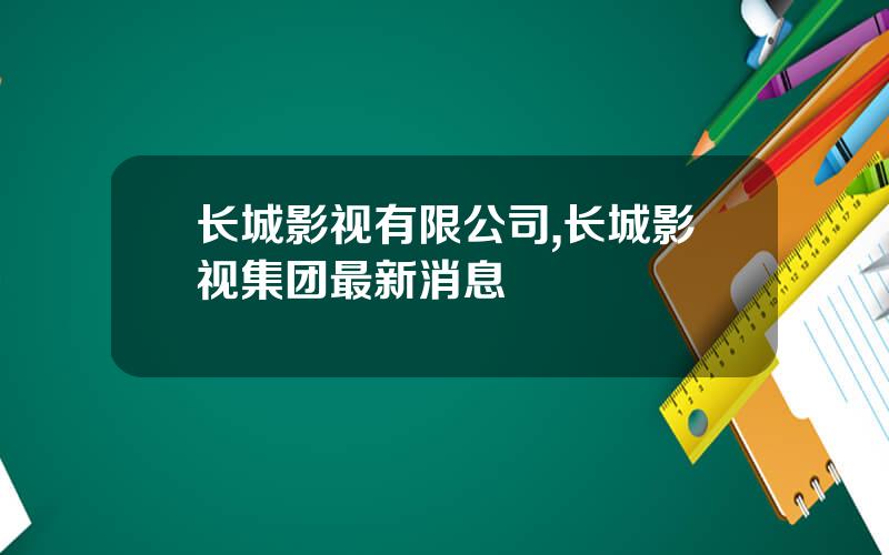 长城影视有限公司,长城影视集团最新消息
