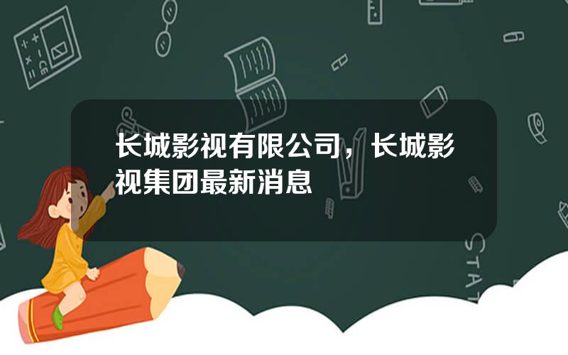 长城影视有限公司，长城影视集团最新消息