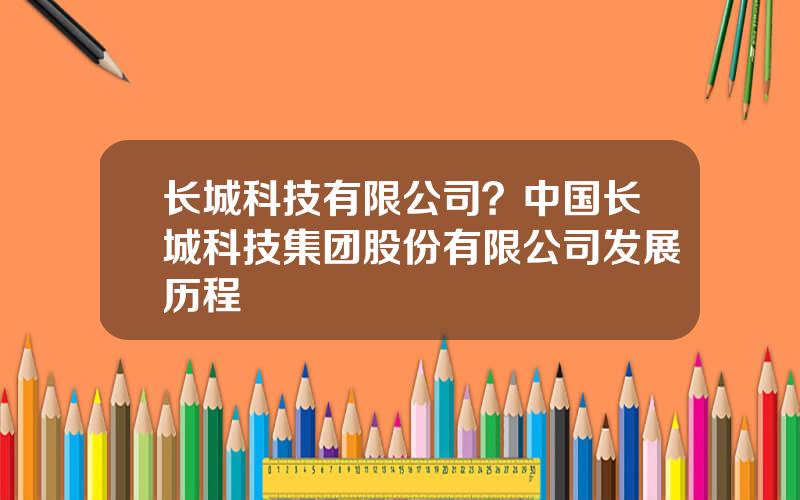 长城科技有限公司？中国长城科技集团股份有限公司发展历程