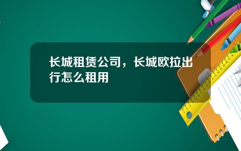 长城租赁公司，长城欧拉出行怎么租用