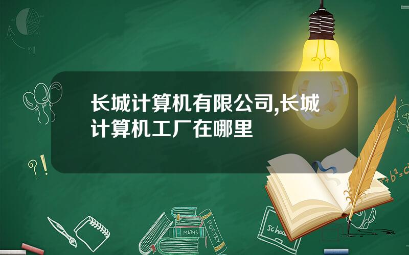 长城计算机有限公司,长城计算机工厂在哪里