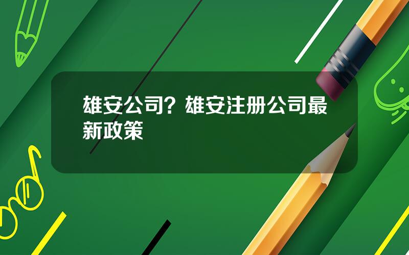 雄安公司？雄安注册公司最新政策