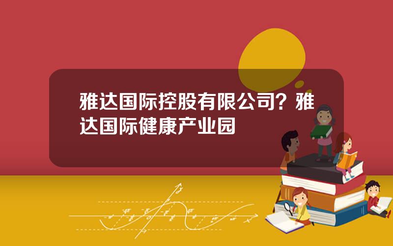 雅达国际控股有限公司？雅达国际健康产业园