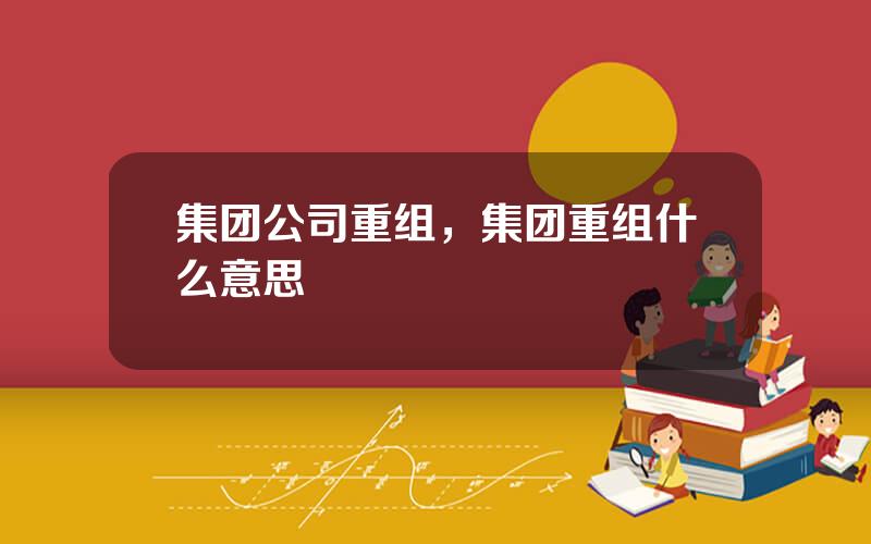 集团公司重组，集团重组什么意思