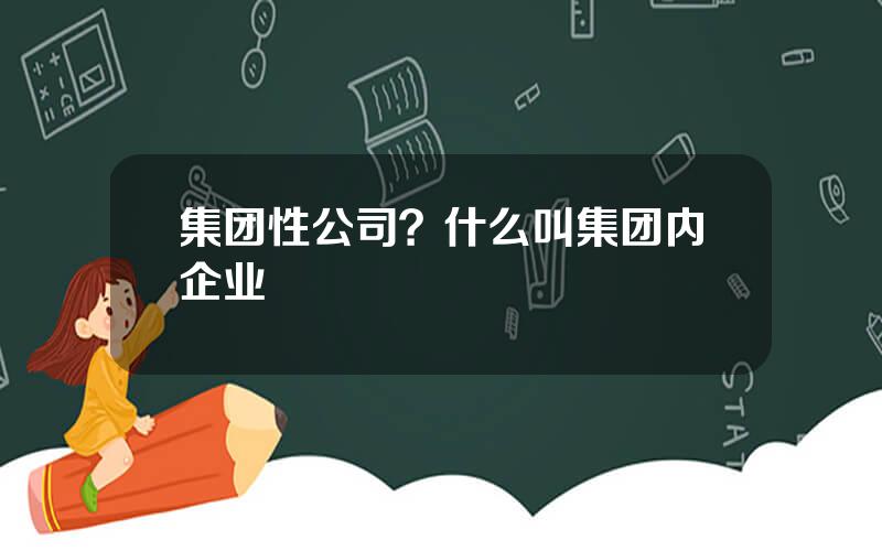 集团性公司？什么叫集团内企业