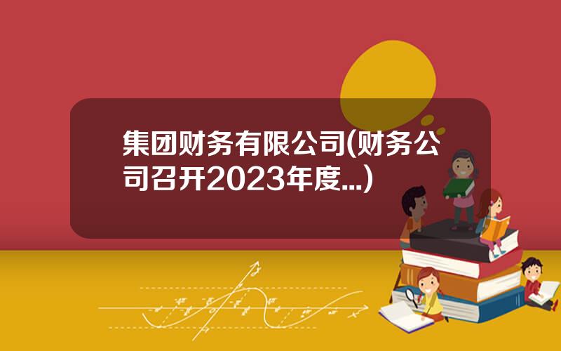 集团财务有限公司(财务公司召开2023年度...)