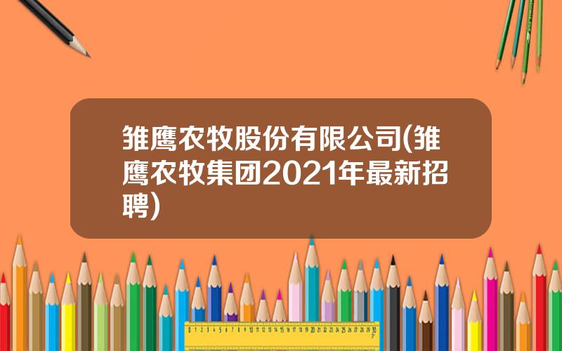 雏鹰农牧股份有限公司(雏鹰农牧集团2021年最新招聘)