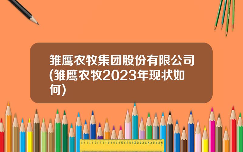 雏鹰农牧集团股份有限公司(雏鹰农牧2023年现状如何)