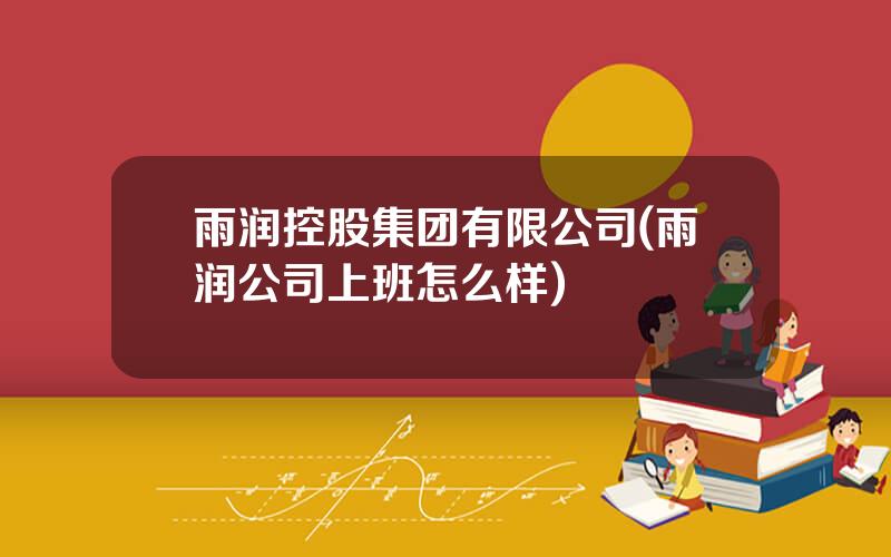 雨润控股集团有限公司(雨润公司上班怎么样)